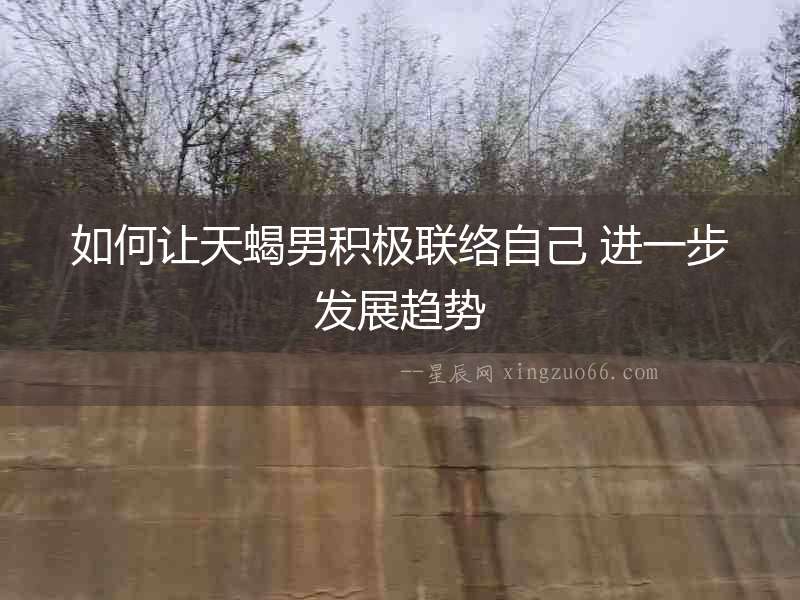 如何讓天蝎男積極聯(lián)絡(luò)自己 進(jìn)一步發(fā)展趨勢