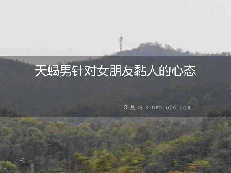 天蝎男針對女朋友黏人的心態(tài)