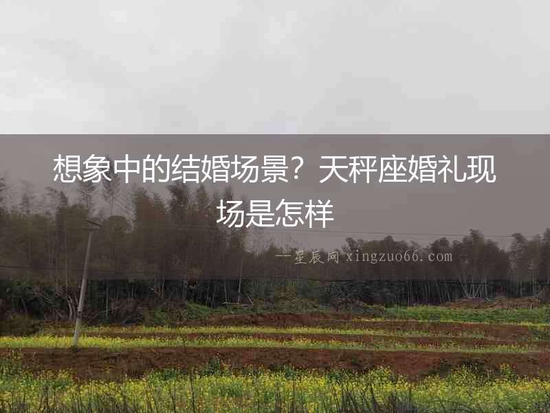 想象中的結婚場景？天秤座婚禮現場是怎樣