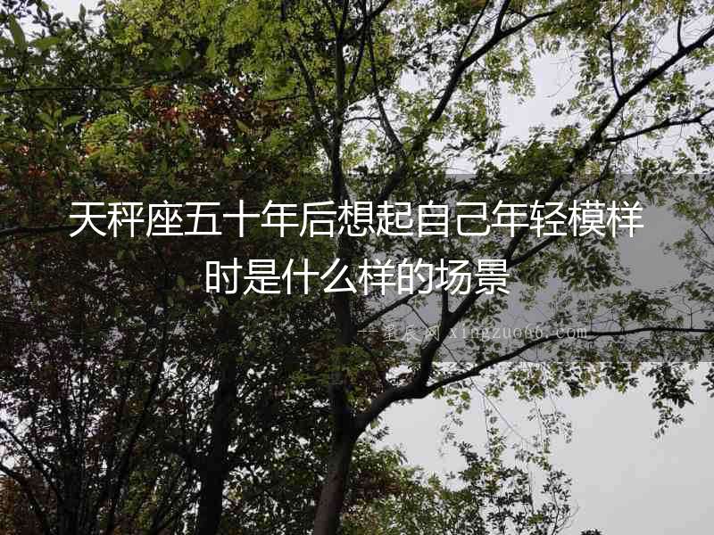 天秤座五十年后想起自己年輕模樣時是什么樣的場景