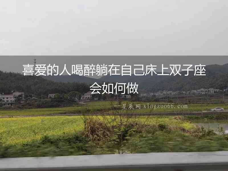 喜愛的人喝醉躺在自己床上雙子座會如何做