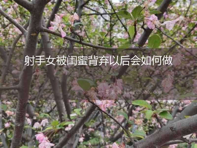 射手女被閨蜜背棄以后會如何做