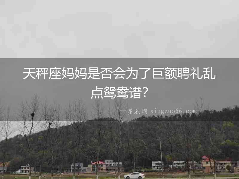 天秤座媽媽是否會(huì)為了巨額聘禮亂點(diǎn)鴛鴦譜？