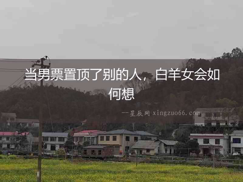 當(dāng)男票置頂了別的人，白羊女會(huì)如何想