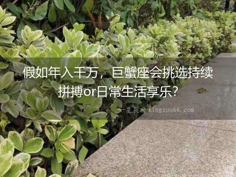 假如年入千萬(wàn)，巨蟹座會(huì)挑選持續(xù)拼搏or日常生活享樂(lè)？