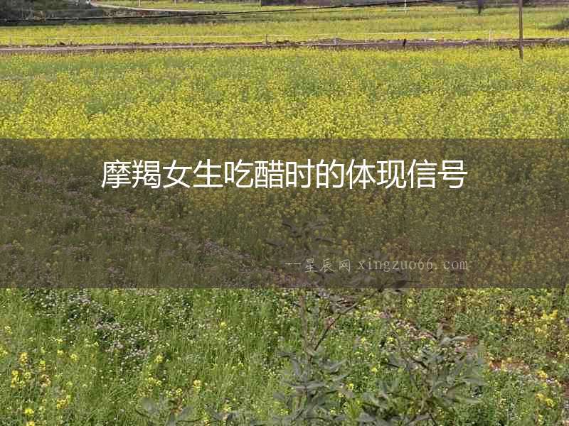 摩羯女生吃醋時的體現(xiàn)信號