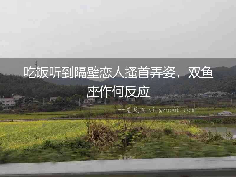 吃飯聽到隔壁戀人搔首弄姿，雙魚座作何反應