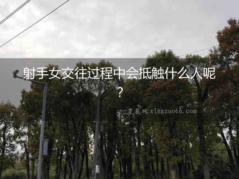 射手女交往過程中會抵觸什么人呢？