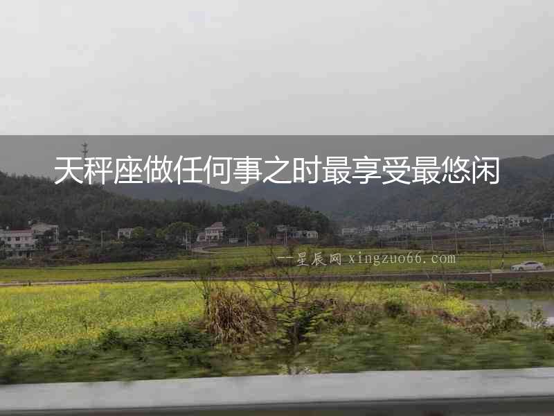 天秤座做任何事之時(shí)最享受最悠閑