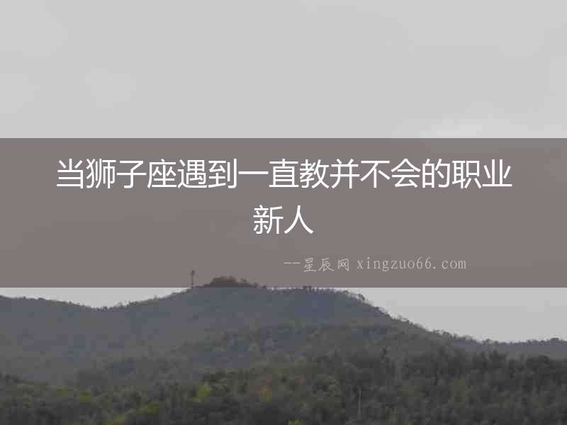 當獅子座遇到一直教并不會的職業新人