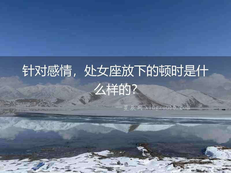 針對感情，處女座放下的頓時是什么樣的？