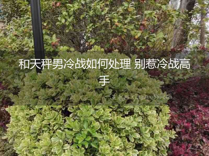 和天秤男冷戰如何處理 別惹冷戰高手