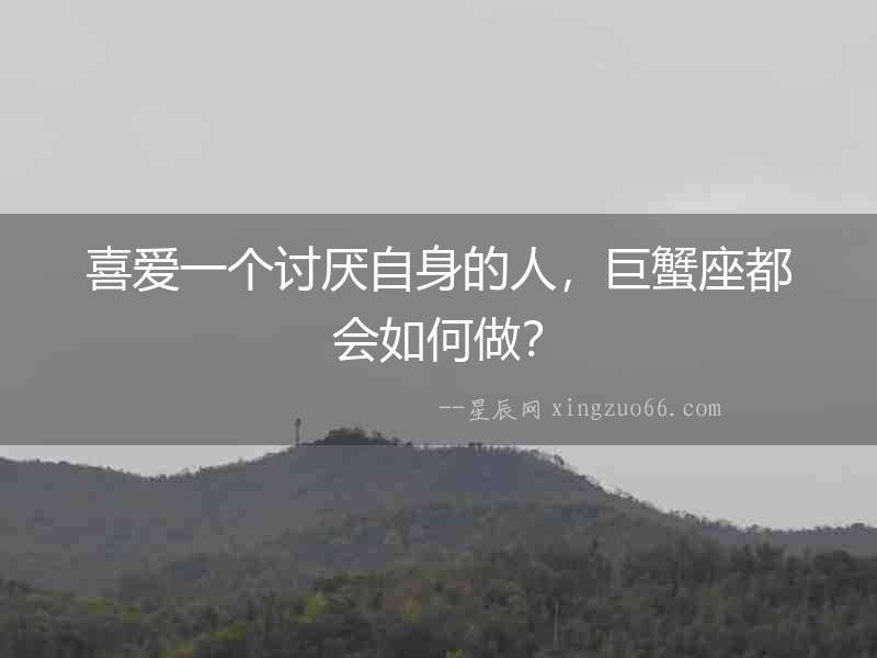 喜愛一個討厭自身的人，巨蟹座都會如何做？