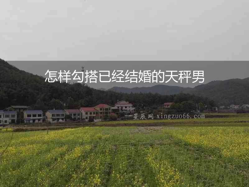 怎樣勾搭已經結婚的天秤男