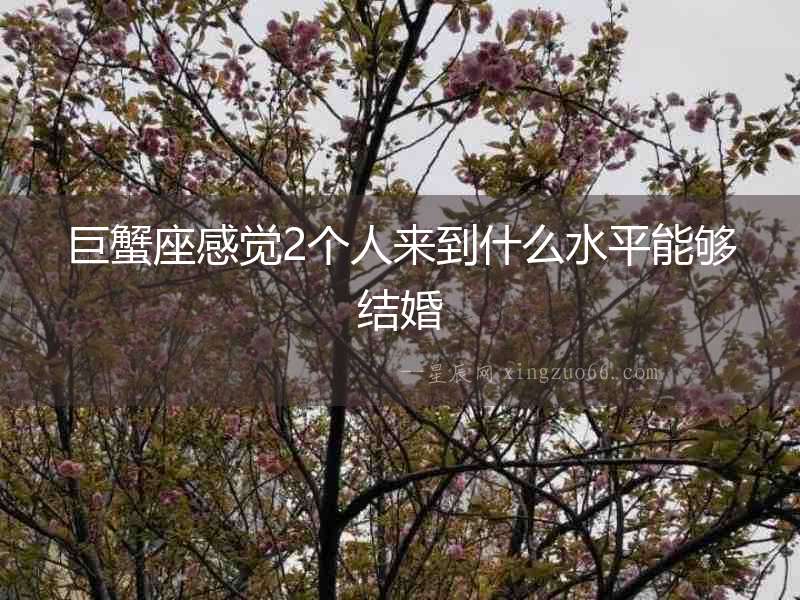 巨蟹座感覺(jué)2個(gè)人來(lái)到什么水平能夠結(jié)婚