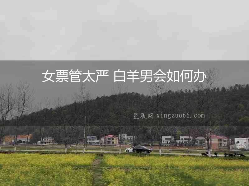 女票管太嚴(yán) 白羊男會(huì)如何辦