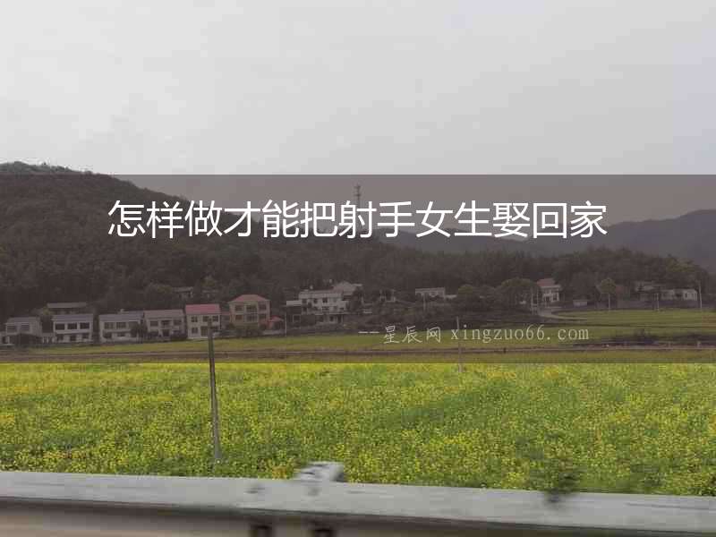 怎樣做才能把射手女生娶回家