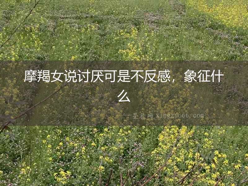 摩羯女說(shuō)討厭可是不反感，象征什么