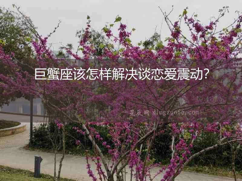 巨蟹座該怎樣解決談戀愛震動(dòng)？
