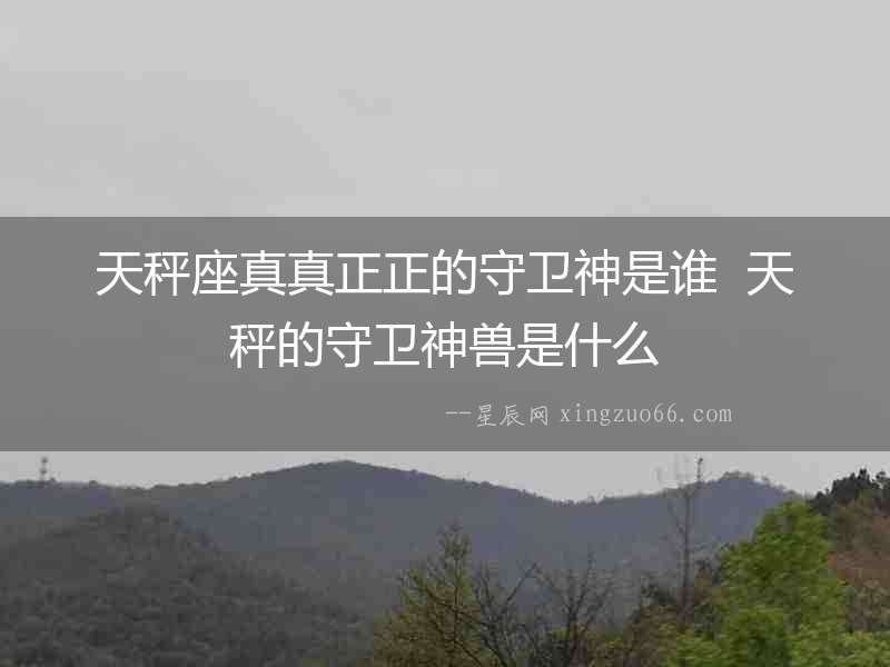 天秤座真真正正的守衛(wèi)神是誰  天秤的守衛(wèi)神獸是什么