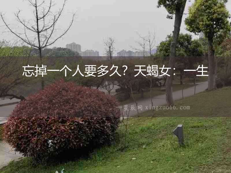 忘掉一個(gè)人要多久？天蝎女：一生