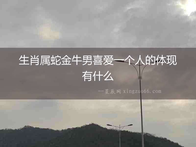 生肖屬蛇金牛男喜愛一個(gè)人的體現(xiàn)有什么
