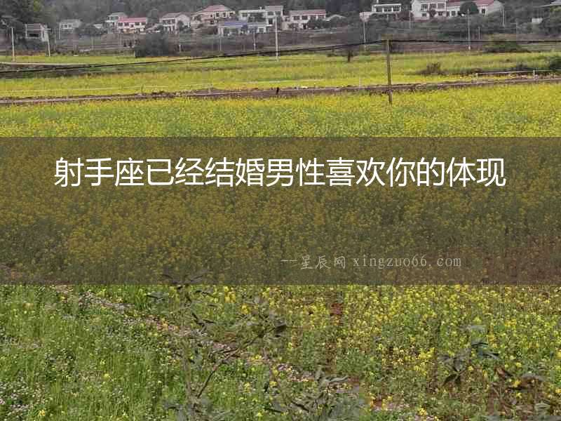 射手座已經(jīng)結(jié)婚男性喜歡你的體現(xiàn)