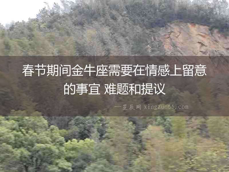 春節期間金牛座需要在情感上留意的事宜 難題和提議