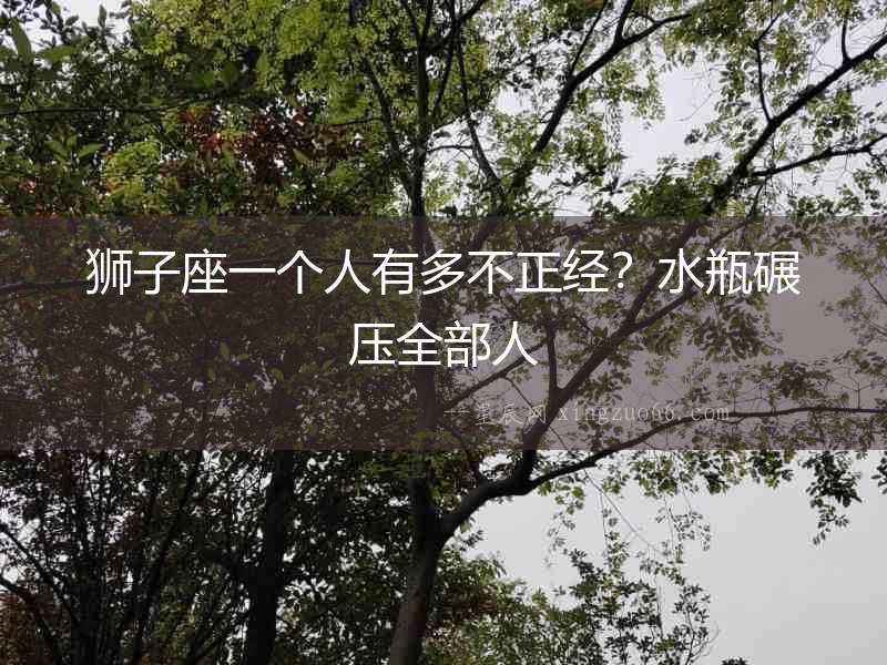 獅子座一個人有多不正經？水瓶碾壓全部人