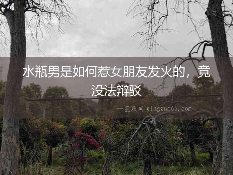 水瓶男是如何惹女朋友發火的，竟沒法辯駁