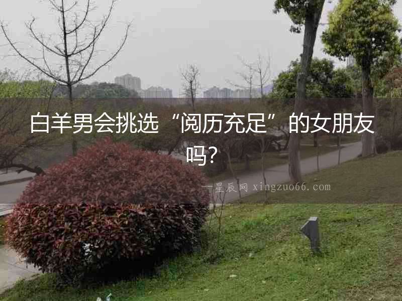 白羊男會挑選“閱歷充足”的女朋友嗎？
