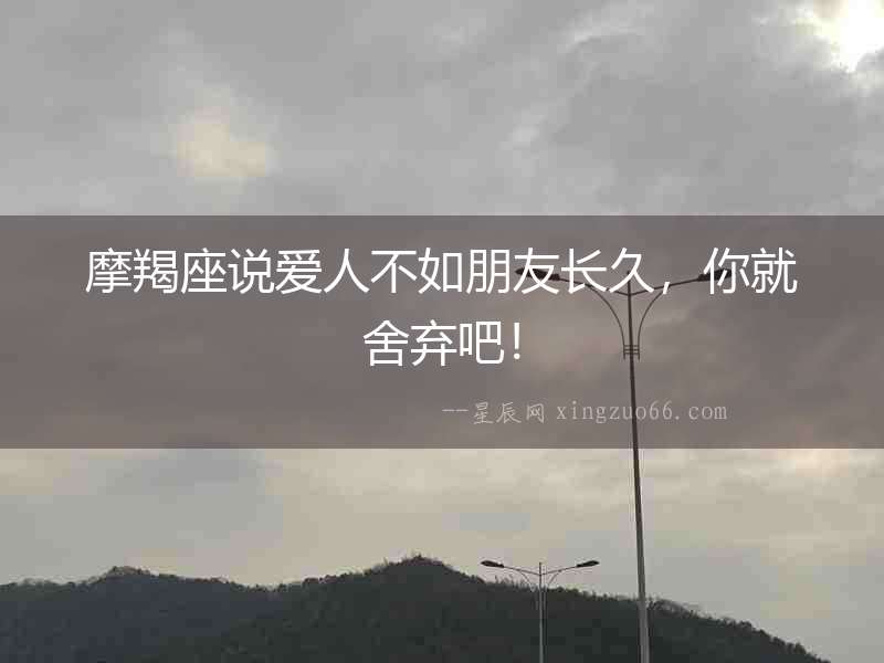 摩羯座說愛人不如朋友長久，你就舍棄吧！