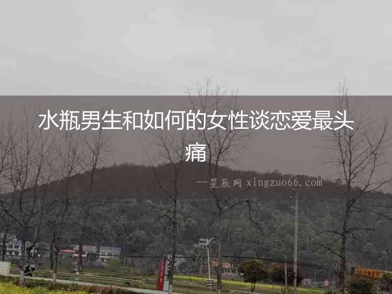 水瓶男生和如何的女性談戀愛(ài)最頭痛