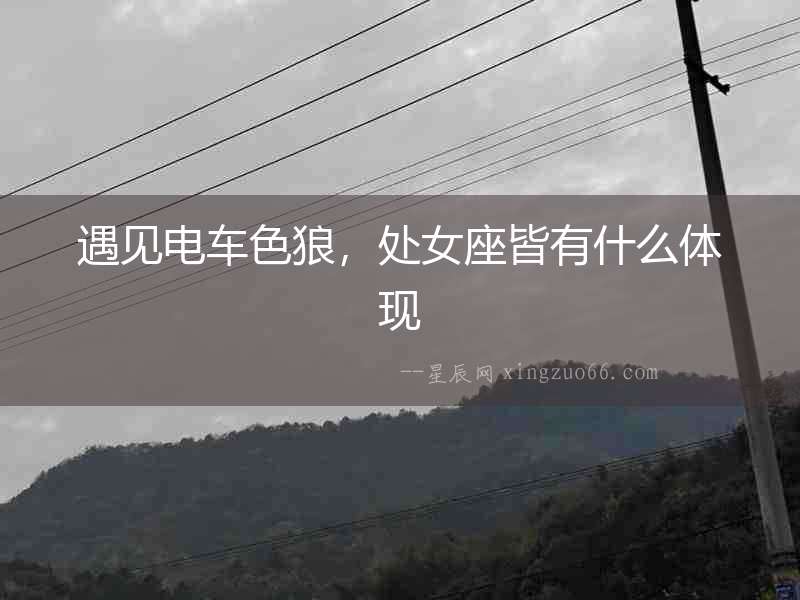 遇見(jiàn)電車色狼，處女座皆有什么體現(xiàn)