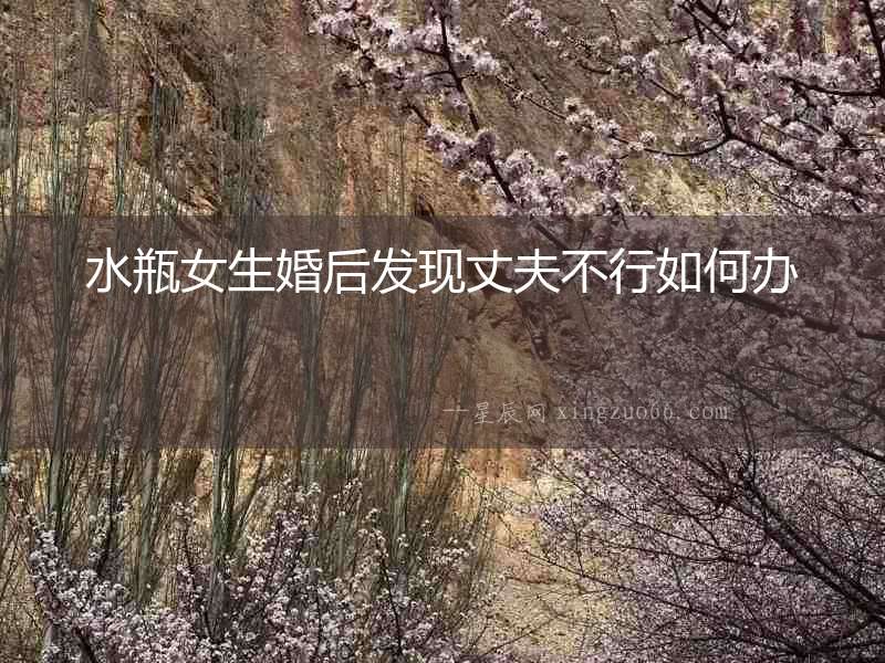 水瓶女生婚后發(fā)現丈夫不行如何辦