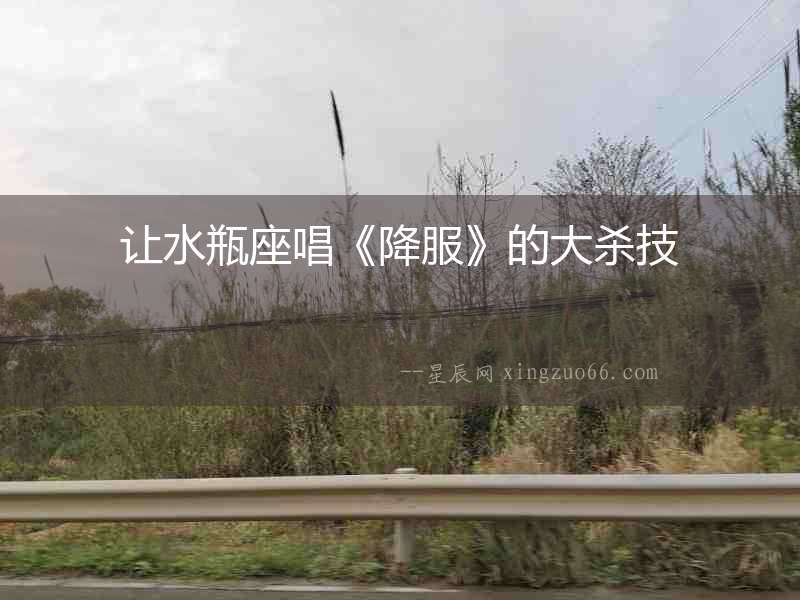 讓水瓶座唱《降服》的大殺技