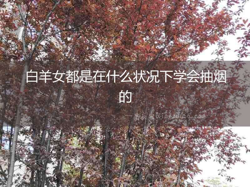 白羊女都是在什么狀況下學(xué)會抽煙的