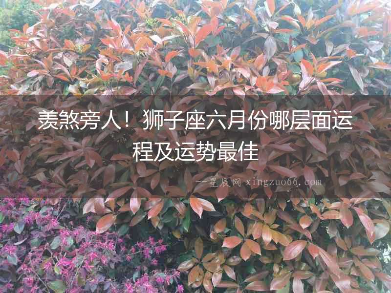 羨煞旁人！獅子座六月份哪層面運程及運勢最佳