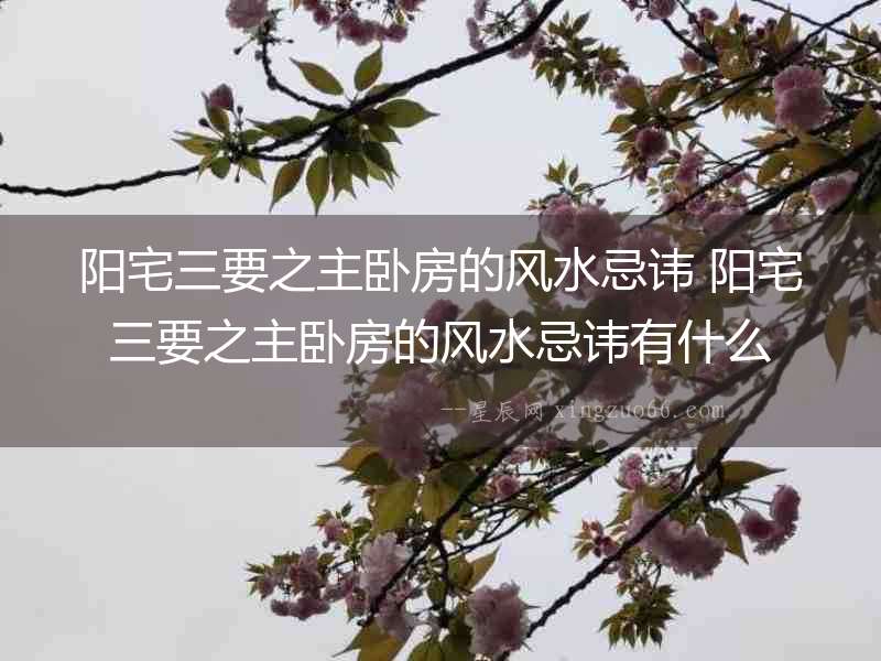 陽宅三要之主臥房的風(fēng)水忌諱 陽宅三要之主臥房的風(fēng)水忌諱有什么
