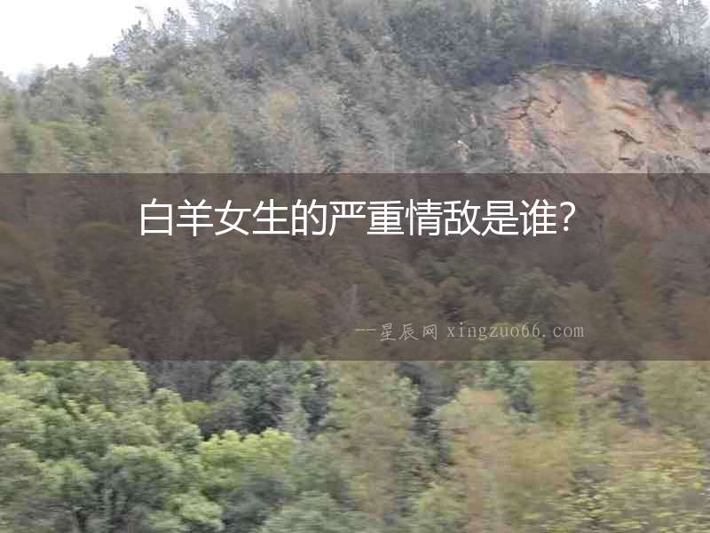 白羊女生的嚴(yán)重情敵是誰？