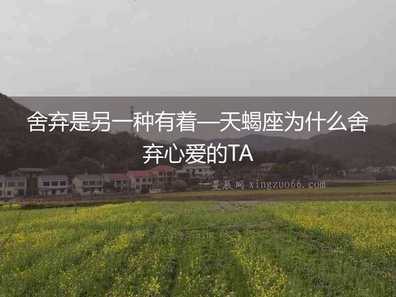 舍棄是另一種有著—天蝎座為什么舍棄心愛(ài)的TA