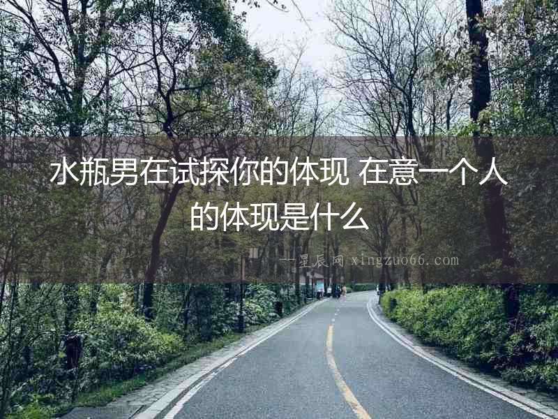 水瓶男在試探你的體現 在意一個人的體現是什么