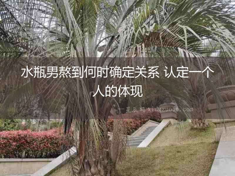 水瓶男熬到何時確定關(guān)系 認定一個人的體現(xiàn)