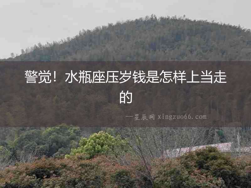 警覺！水瓶座壓歲錢是怎樣上當(dāng)走的
