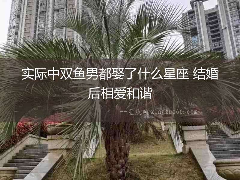 實(shí)際中雙魚(yú)男都娶了什么星座 結(jié)婚后相愛(ài)和諧