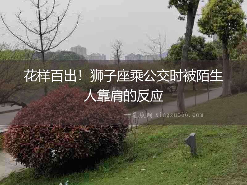 花樣百出！獅子座乘公交時被陌生人靠肩的反應