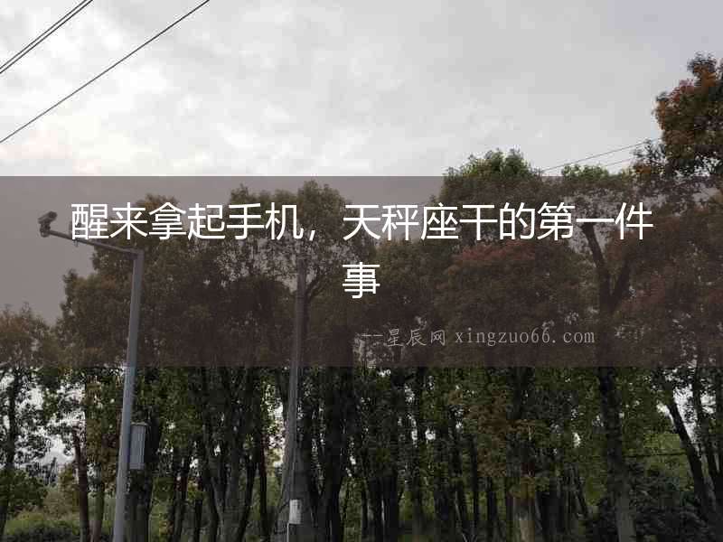醒來拿起手機，天秤座干的第一件事