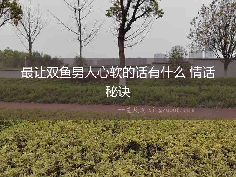 最讓雙魚男人心軟的話有什么 情話秘訣