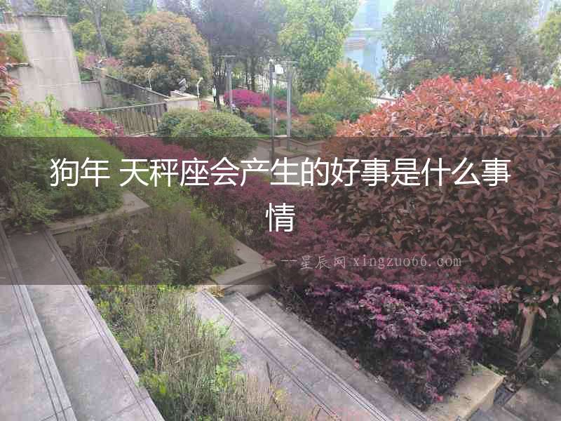 狗年 天秤座會(huì)產(chǎn)生的好事是什么事情