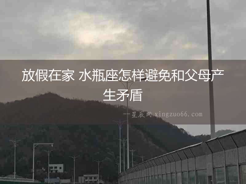 放假在家 水瓶座怎樣避免和父母產(chǎn)生矛盾